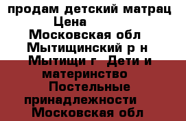  продам детский матрац › Цена ­ 1 500 - Московская обл., Мытищинский р-н, Мытищи г. Дети и материнство » Постельные принадлежности   . Московская обл.